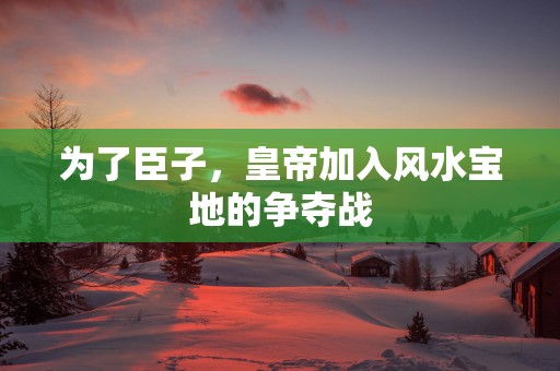 为了臣子，皇帝加入风水宝地的争夺战