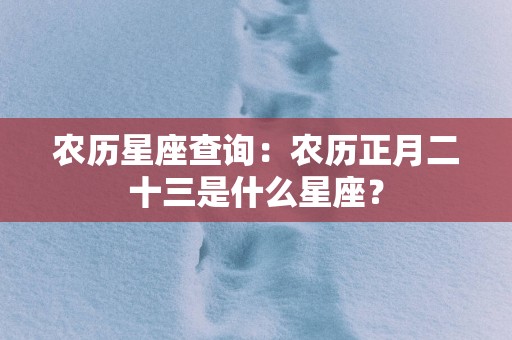 农历星座查询：农历正月二十三是什么星座？
