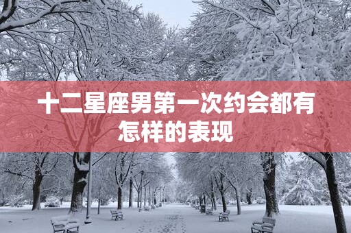 十二星座男第一次约会都有怎样的表现