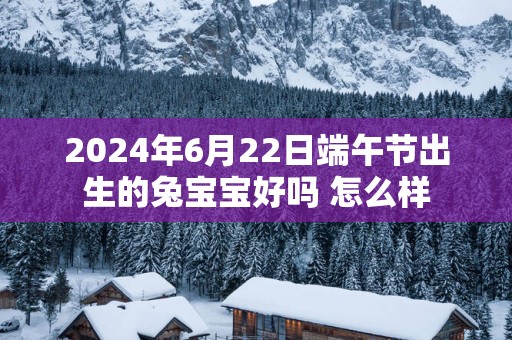 2025年6月22日端午节出生的兔宝宝好吗 怎么样