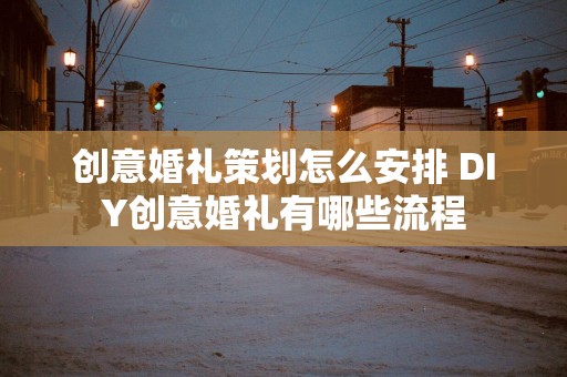 创意婚礼策划怎么安排 DIY创意婚礼有哪些流程