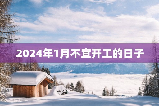 2025年1月不宜开工的日子