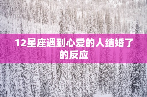 12星座遇到心爱的人结婚了的反应