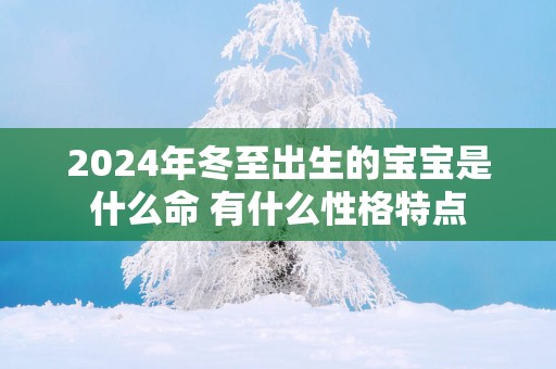 2025年冬至出生的宝宝是什么命 有什么性格特点