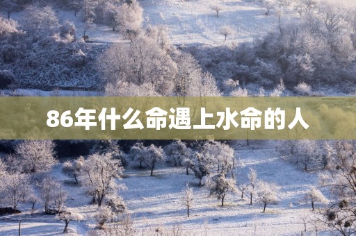 86年什么命遇上水命的人