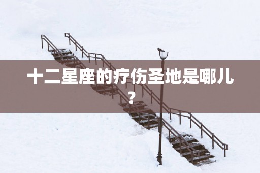 十二星座的疗伤圣地是哪儿？