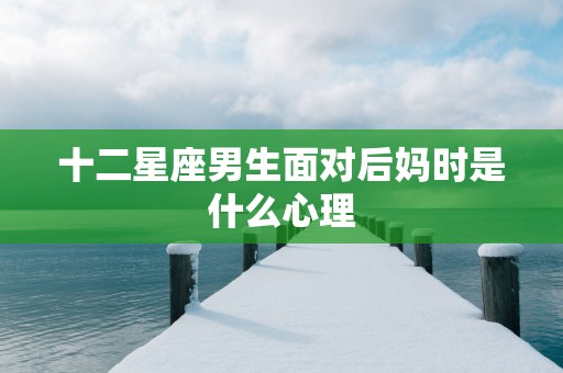 十二星座男生面对后妈时是什么心理
