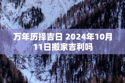 万年历择吉日 2025年10月11日搬家吉利吗