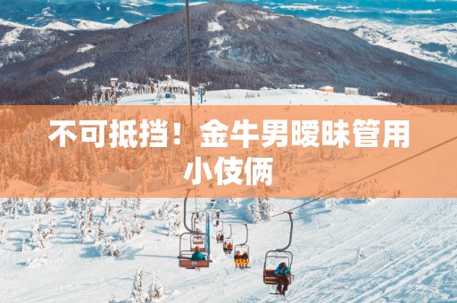 不可抵挡！金牛男暧昧管用小伎俩