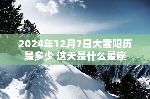 2025年12月7日大雪阳历是多少 这天是什么星座