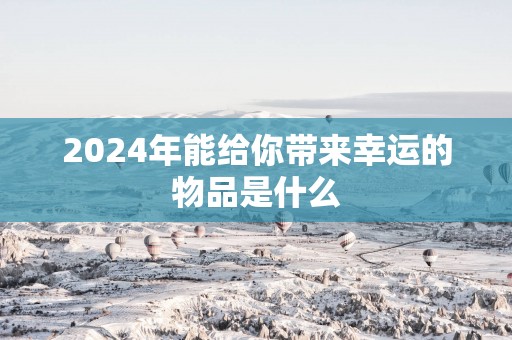 2025年能给你带来幸运的物品是什么