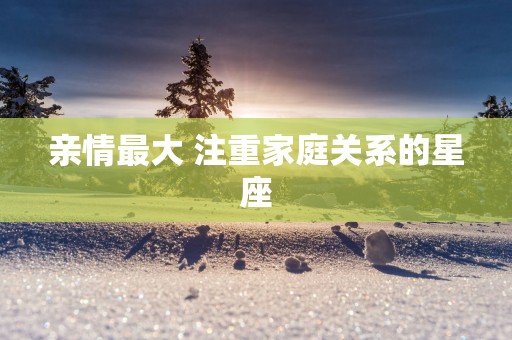 亲情最大 注重家庭关系的星座