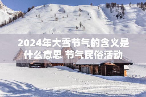 2025年大雪节气的含义是什么意思 节气民俗活动