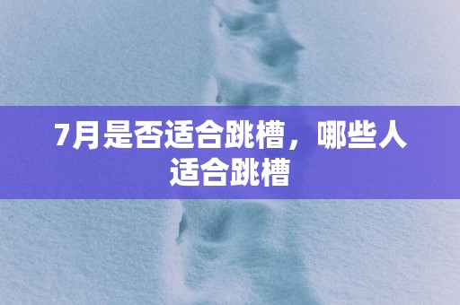 7月是否适合跳槽，哪些人适合跳槽