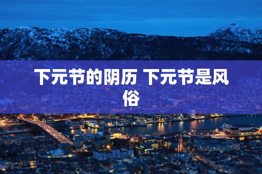 下元节的阴历 下元节是风俗
