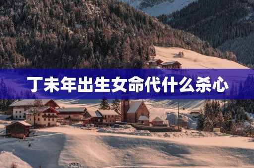 丁未年出生女命代什么杀心