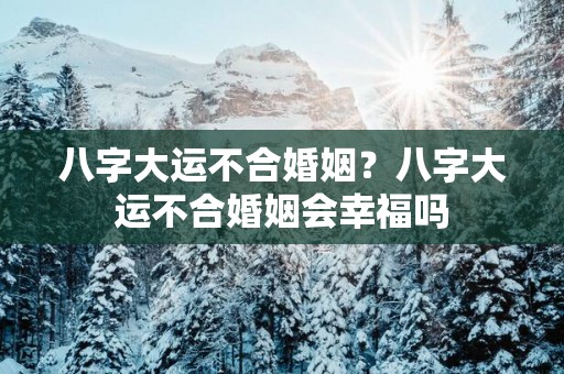 八字大运不合婚姻？八字大运不合婚姻会幸福吗