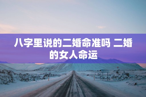 八字里说的二婚命准吗 二婚的女人命运