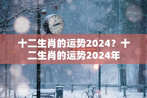 十二生肖的运势2025？十二生肖的运势2025年