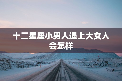 十二星座小男人遇上大女人会怎样