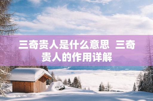 三奇贵人是什么意思  三奇贵人的作用详解