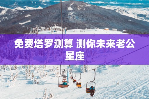 免费塔罗测算 测你未来老公星座