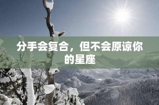 分手会复合，但不会原谅你的星座