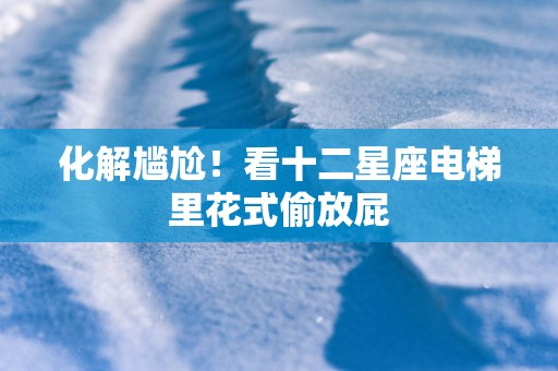 化解尴尬！看十二星座电梯里花式偷放屁