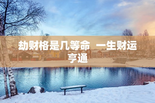劫财格是几等命  一生财运亨通