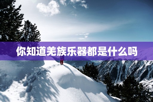 你知道羌族乐器都是什么吗