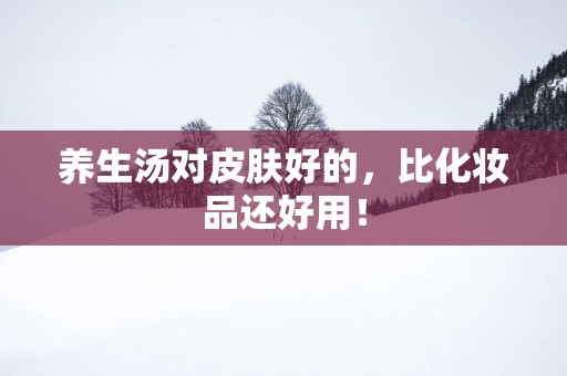 养生汤对皮肤好的，比化妆品还好用！
