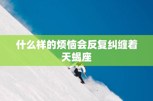 什么样的烦恼会反复纠缠着天蝎座