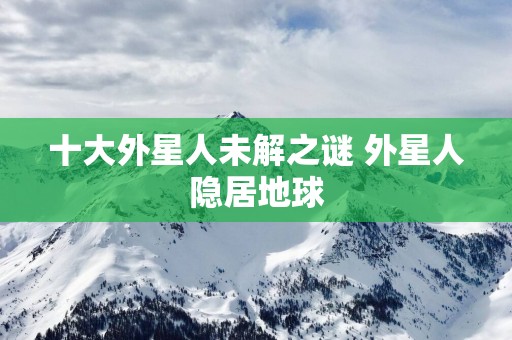十大外星人未解之谜 外星人隐居地球