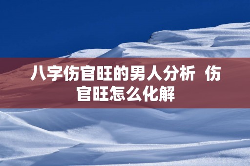 八字伤官旺的男人分析  伤官旺怎么化解