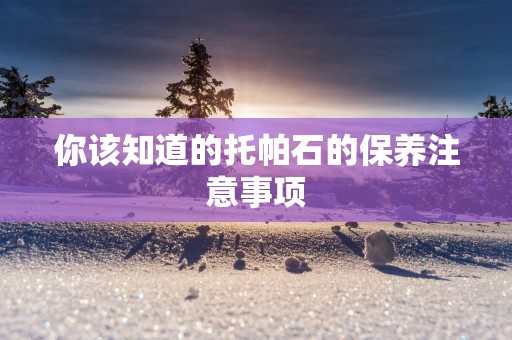 你该知道的托帕石的保养注意事项