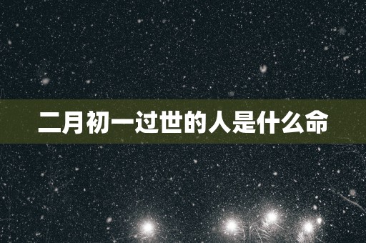 二月初一过世的人是什么命