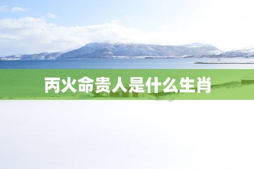 丙火命贵人是什么生肖