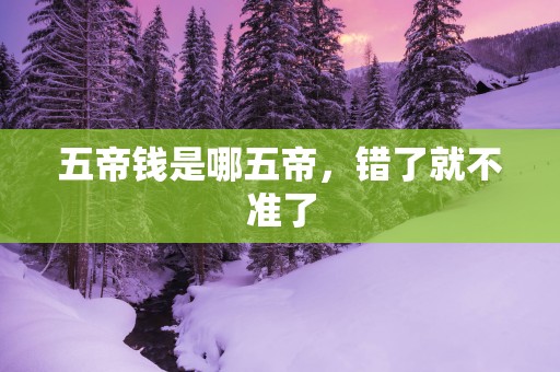 五帝钱是哪五帝，错了就不准了