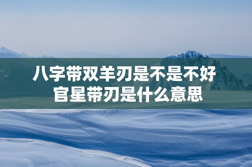 八字带双羊刃是不是不好  官星带刃是什么意思