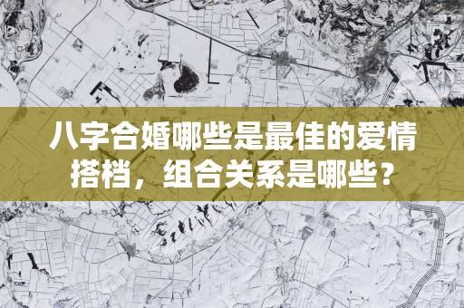 八字合婚哪些是最佳的爱情搭档，组合关系是哪些？