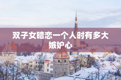 双子女暗恋一个人时有多大嫉妒心