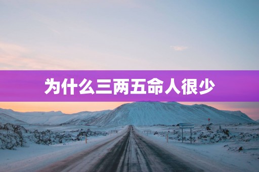 为什么三两五命人很少