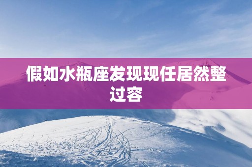 假如水瓶座发现现任居然整过容
