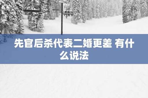 先官后杀代表二婚更差 有什么说法