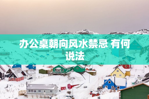 办公桌朝向风水禁忌 有何说法