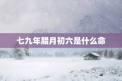 七九年腊月初六是什么命