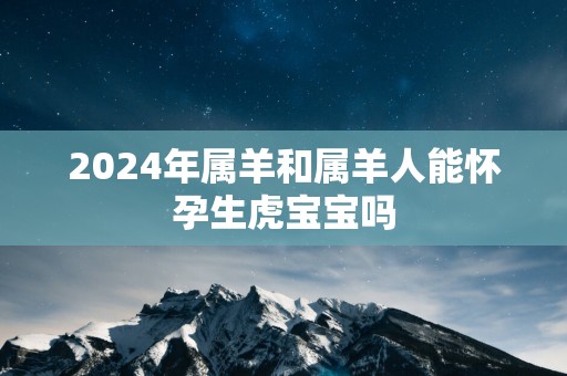 2025年属羊和属羊人能怀孕生虎宝宝吗