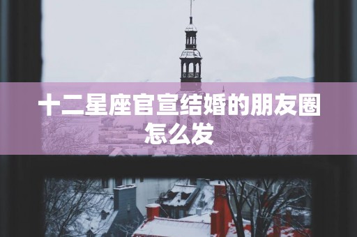 十二星座官宣结婚的朋友圈怎么发