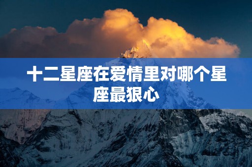 十二星座在爱情里对哪个星座最狠心