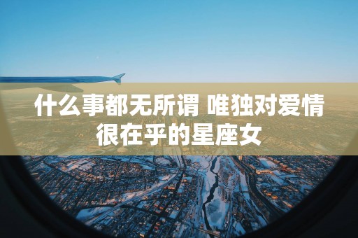 什么事都无所谓 唯独对爱情很在乎的星座女